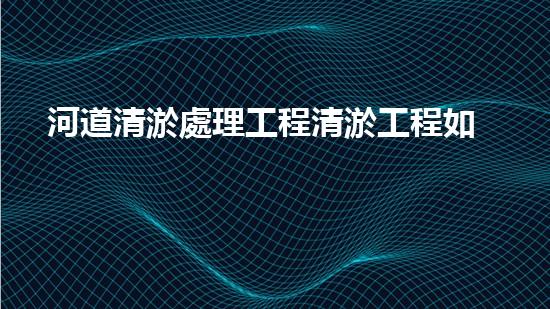 河道清淤處理工程清淤工程如何提升水體質(zhì)量？探索技術(shù)與實踐的完滿結(jié)合！